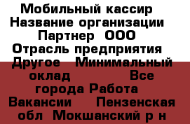 Мобильный кассир › Название организации ­ Партнер, ООО › Отрасль предприятия ­ Другое › Минимальный оклад ­ 40 000 - Все города Работа » Вакансии   . Пензенская обл.,Мокшанский р-н